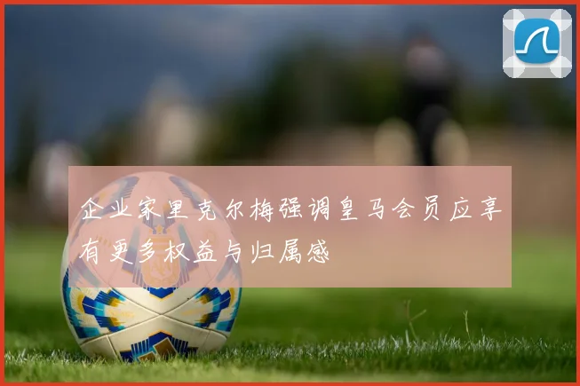 企业家里克尔梅强调皇马会员应享有更多权益与归属感