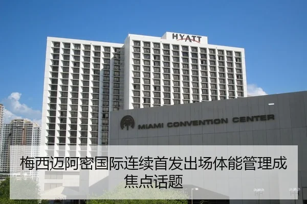 梅西迈阿密国际连续首发出场体能管理成焦点话题